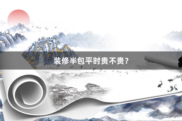 装修半包平时贵不贵？