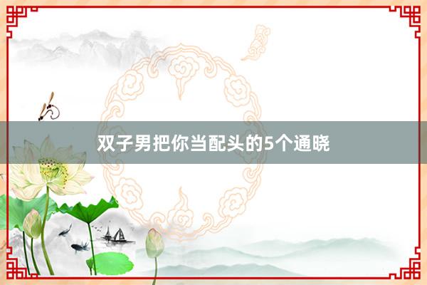 双子男把你当配头的5个通晓