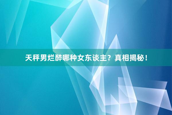 天秤男烂醉哪种女东谈主？真相揭秘！