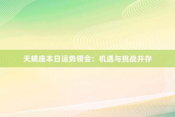 天蝎座本日运势领会：机遇与挑战并存