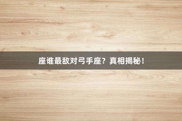 座谁最敌对弓手座？真相揭秘！