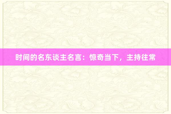 时间的名东谈主名言：惊奇当下，主持往常