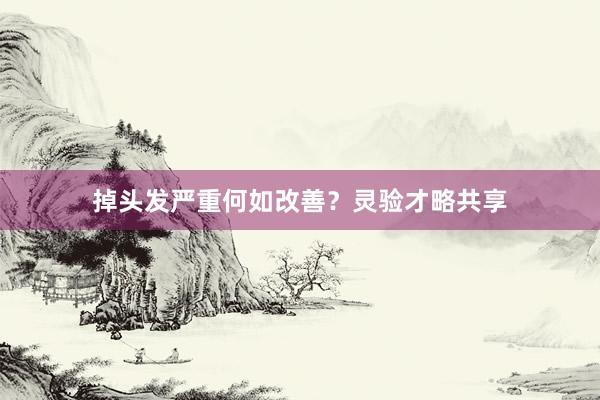 掉头发严重何如改善？灵验才略共享