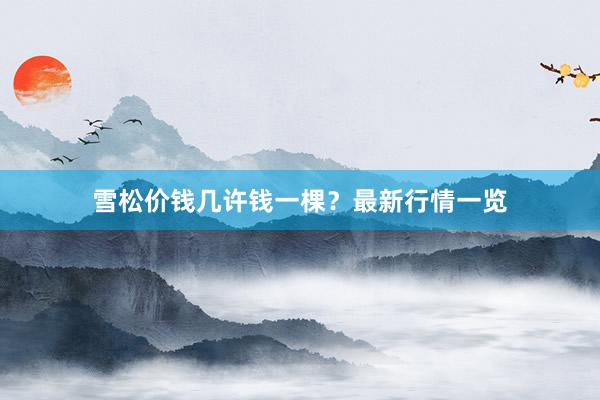 雪松价钱几许钱一棵？最新行情一览