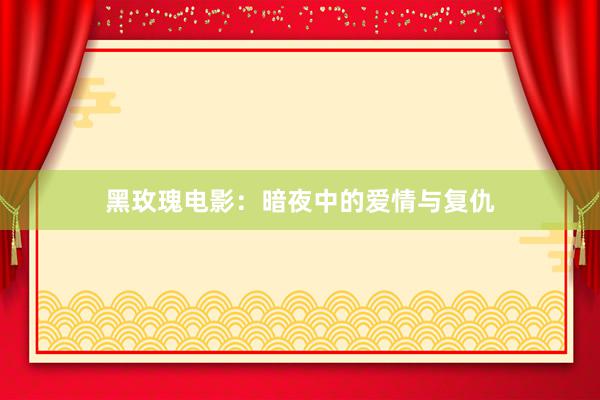 黑玫瑰电影：暗夜中的爱情与复仇