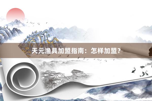 天元渔具加盟指南：怎样加盟？